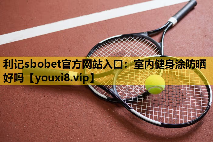 利记sbobet官方网站入口：室内健身涂防晒好吗