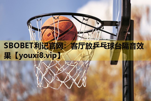 SBOBET利记官网：客厅放乒乓球台隔音效果