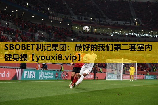 SBOBET利记集团：最好的我们第二套室内健身操