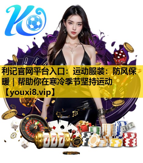 利记官网平台入口：运动服装：防风保暖｜帮助你在寒冷季节坚持运动