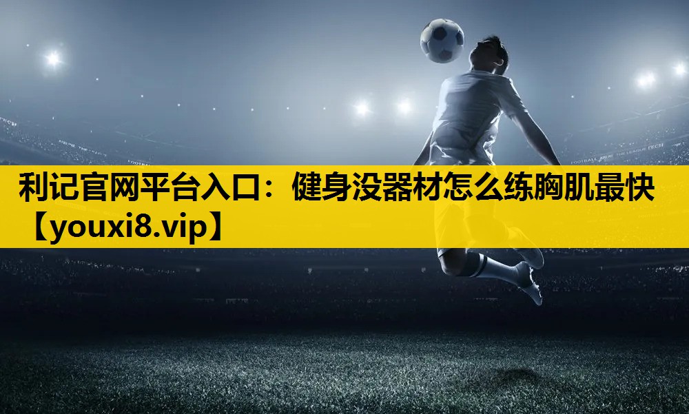 利记官网平台入口：健身没器材怎么练胸肌最快