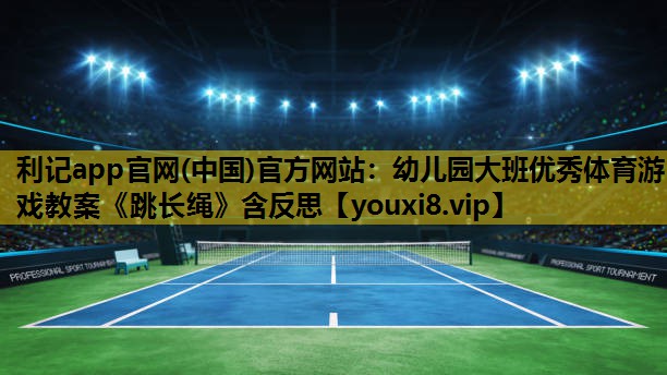 利记app官网(中国)官方网站：幼儿园大班优秀体育游戏教案《跳长绳》含反思