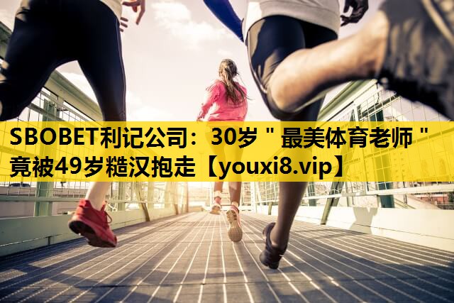 SBOBET利记公司：30岁＂最美体育老师＂竟被49岁糙汉抱走