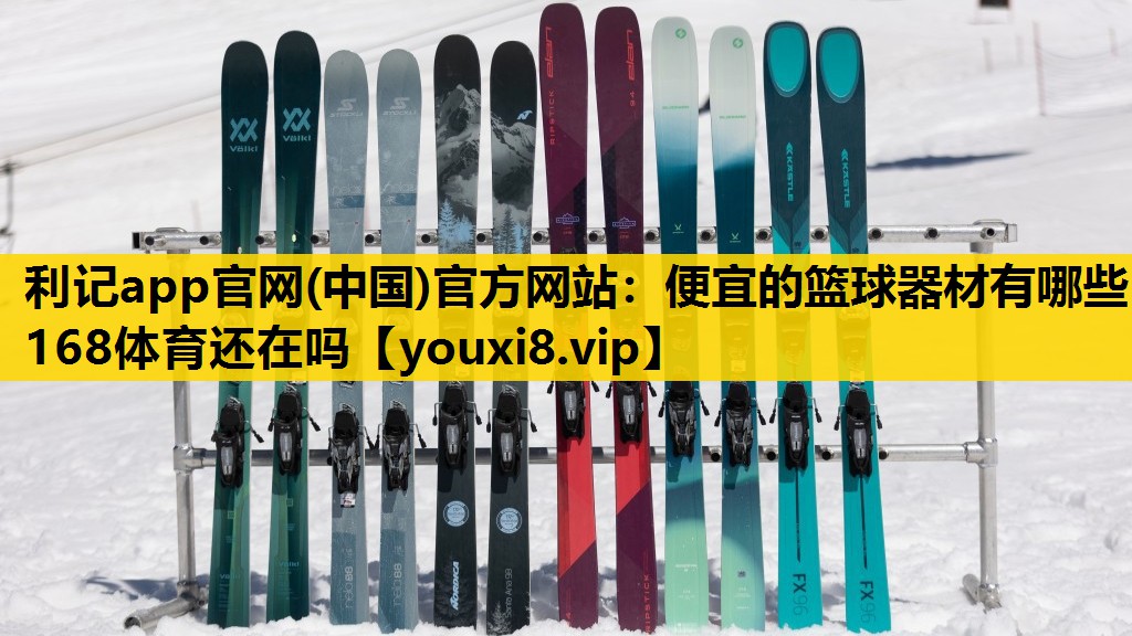 利记app官网(中国)官方网站：便宜的篮球器材有哪些168体育还在吗