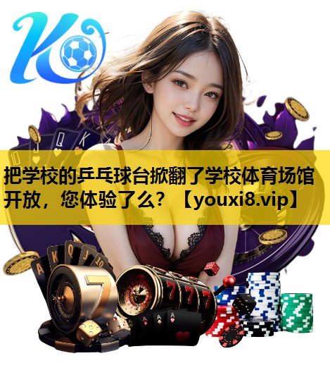 把学校的乒乓球台掀翻了学校体育场馆开放，您体验了么？