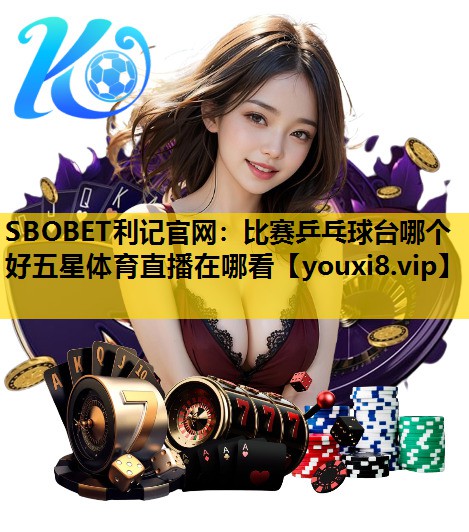 SBOBET利记官网：比赛乒乓球台哪个好五星体育直播在哪看