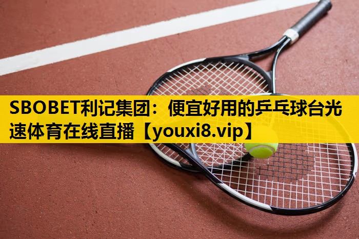 SBOBET利记集团：便宜好用的乒乓球台光速体育在线直播