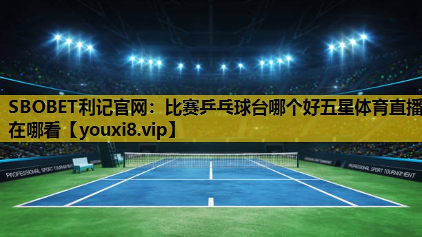 SBOBET利记官网：比赛乒乓球台哪个好五星体育直播在哪看