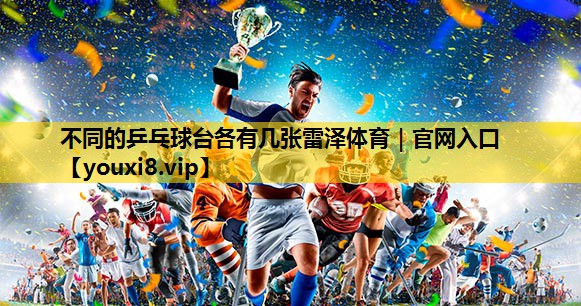 不同的乒乓球台各有几张雷泽体育｜官网入口