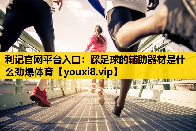利记官网平台入口：踩足球的辅助器材是什么劲爆体育
