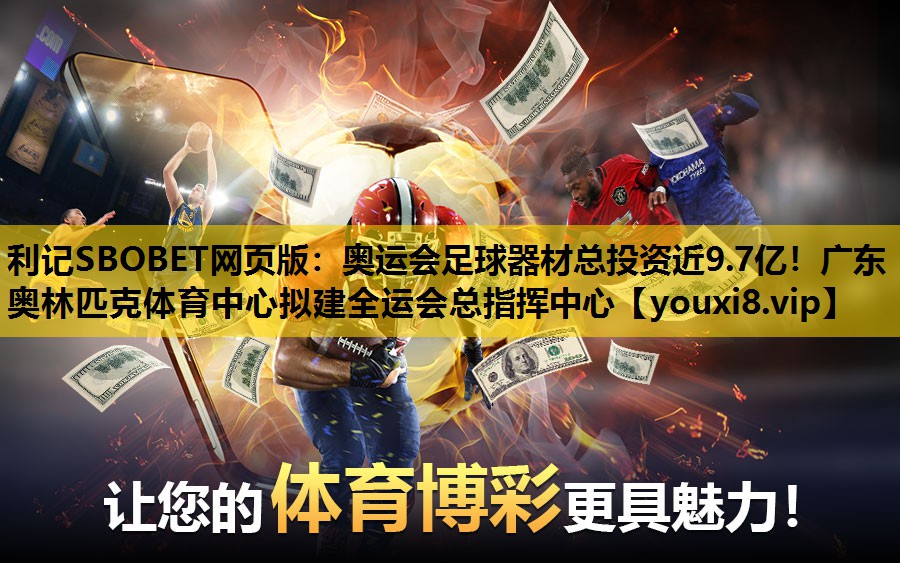 利记SBOBET网页版：奥运会足球器材总投资近9.7亿！广东奥林匹克体育中心拟建全运会总指挥中心