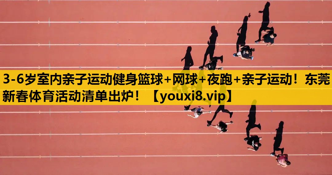 3-6岁室内亲子运动健身篮球+网球+夜跑+亲子运动！东莞新春体育活动清单出炉！