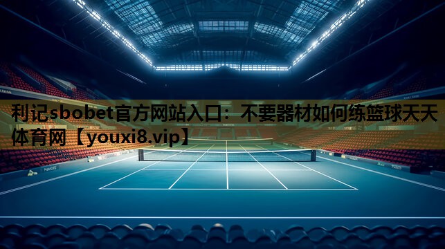 利记sbobet官方网站入口：不要器材如何练篮球天天体育网