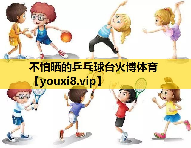 不怕晒的乒乓球台火博体育
