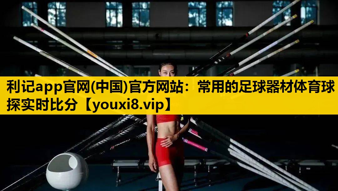 利记app官网(中国)官方网站：常用的足球器材体育球探实时比分