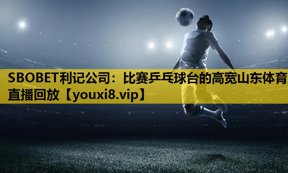 SBOBET利记公司：比赛乒乓球台的高宽山东体育直播回放