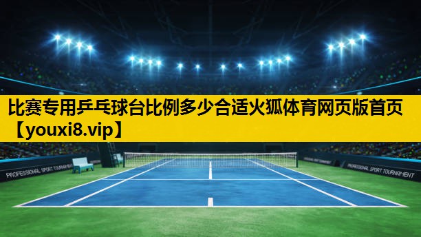 比赛专用乒乓球台比例多少合适火狐体育网页版首页