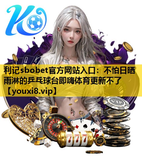 利记sbobet官方网站入口：不怕日晒雨淋的乒乓球台即嗨体育更新不了