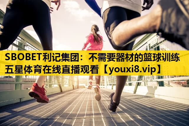 SBOBET利记集团：不需要器材的篮球训练五星体育在线直播观看