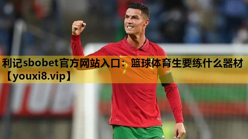 利记sbobet官方网站入口：篮球体育生要练什么器材