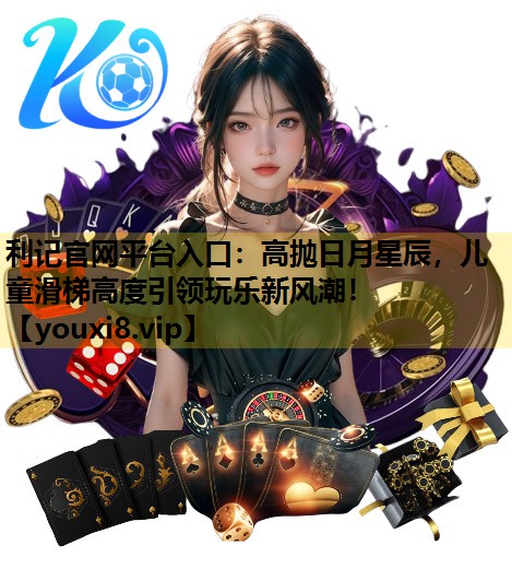 利记官网平台入口：高抛日月星辰，儿童滑梯高度引领玩乐新风潮！