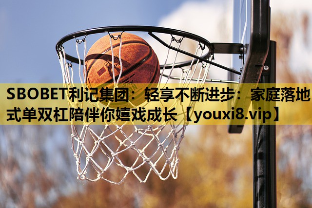 SBOBET利记集团：轻享不断进步：家庭落地式单双杠陪伴你嬉戏成长