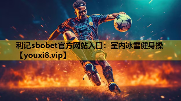 利记sbobet官方网站入口：室内冰雪健身操