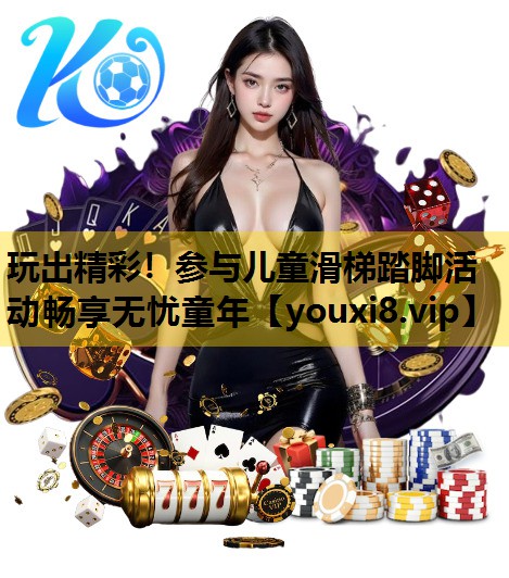 玩出精彩！参与儿童滑梯踏脚活动畅享无忧童年