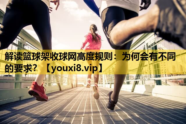 解读篮球架收球网高度规则：为何会有不同的要求？